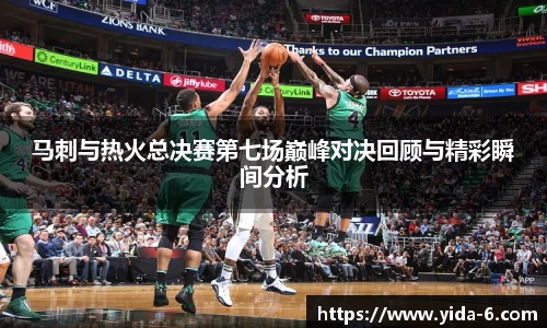 马刺与热火总决赛第七场巅峰对决回顾与精彩瞬间分析